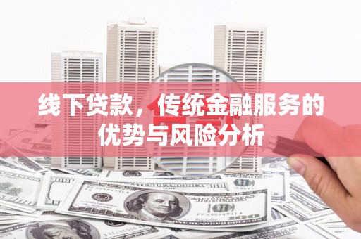 茄萣线下贷款，传统金融服务的优势与风险分析