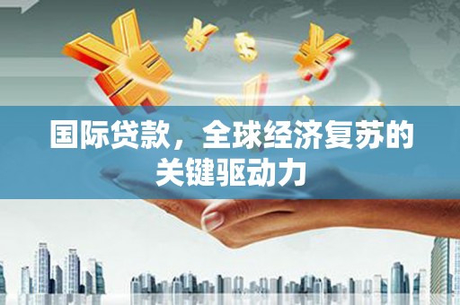 茄萣国际贷款，全球经济复苏的关键驱动力