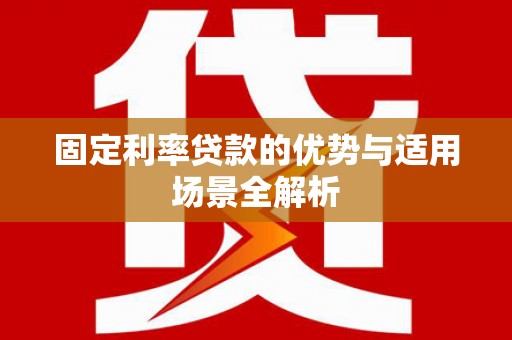 茄萣固定利率贷款的优势与适用场景全解析