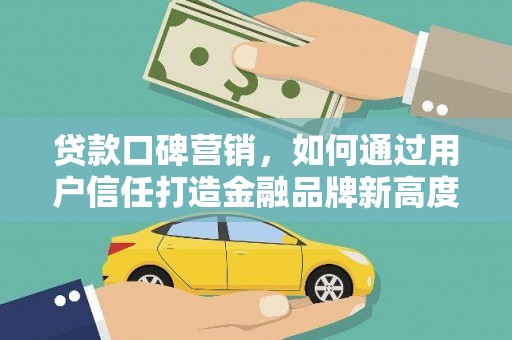 茄萣贷款口碑营销，如何通过用户信任打造金融品牌新高度