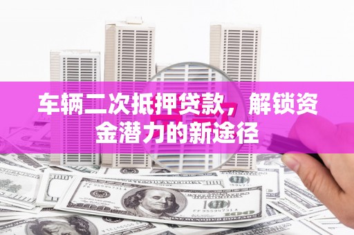 茄萣车辆二次抵押贷款，解锁资金潜力的新途径