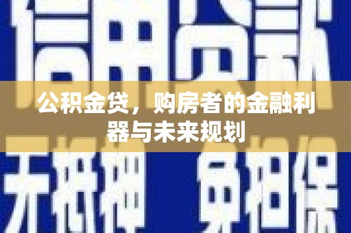 茄萣公积金贷，购房者的金融利器与未来规划