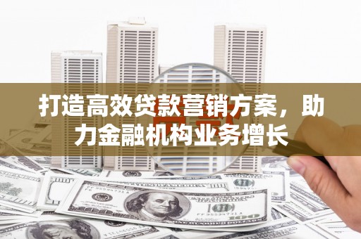 茄萣打造高效贷款营销方案，助力金融机构业务增长