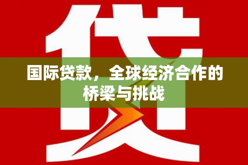 茄萣国际贷款，全球经济合作的桥梁与挑战