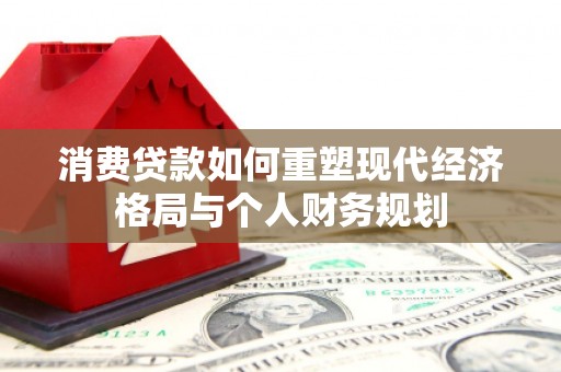 茄萣消费贷款如何重塑现代经济格局与个人财务规划