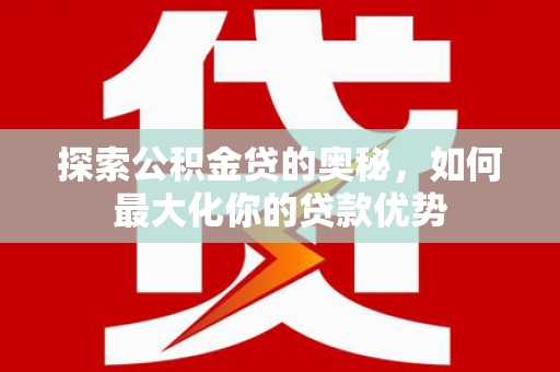 茄萣探索公积金贷的奥秘，如何最大化你的贷款优势