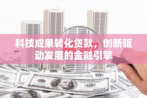茄萣科技成果转化贷款，创新驱动发展的金融引擎