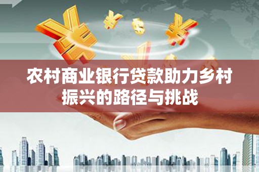 茄萣农村商业银行贷款助力乡村振兴的路径与挑战