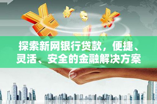 茄萣探索新网银行贷款，便捷、灵活、安全的金融解决方案