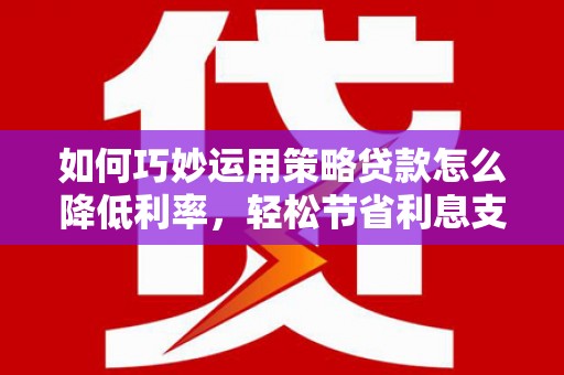 茄萣如何巧妙运用策略贷款怎么降低利率，轻松节省利息支出