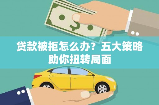 茄萣贷款被拒怎么办？五大策略助你扭转局面