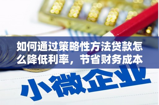茄萣如何通过策略性方法贷款怎么降低利率，节省财务成本