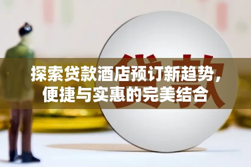 茄萣探索贷款酒店预订新趋势，便捷与实惠的完美结合