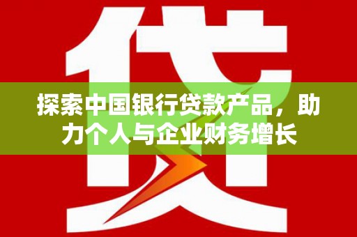 茄萣探索中国银行贷款产品，助力个人与企业财务增长