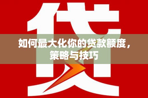 茄萣如何最大化你的贷款额度，策略与技巧