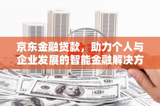 茄萣京东金融贷款，助力个人与企业发展的智能金融解决方案
