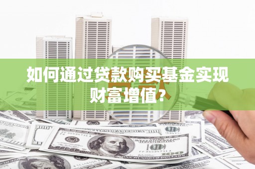 茄萣如何通过贷款购买基金实现财富增值？