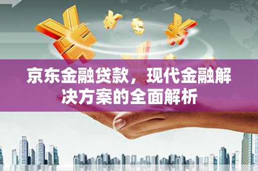 茄萣京东金融贷款，现代金融解决方案的全面解析