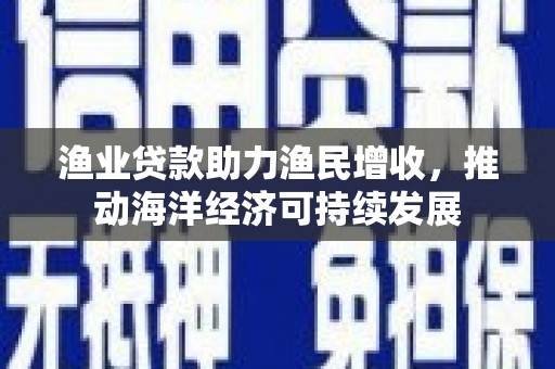 茄萣渔业贷款助力渔民增收，推动海洋经济可持续发展