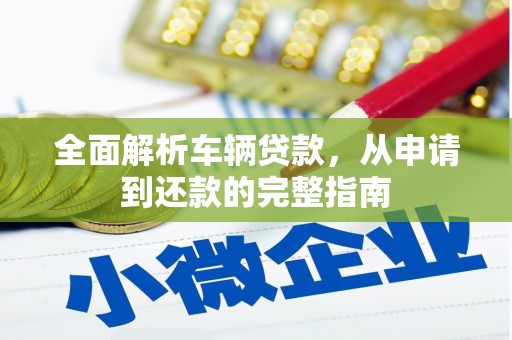 茄萣全面解析车辆贷款，从申请到还款的完整指南