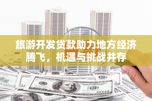 茄萣旅游开发贷款助力地方经济腾飞，机遇与挑战并存