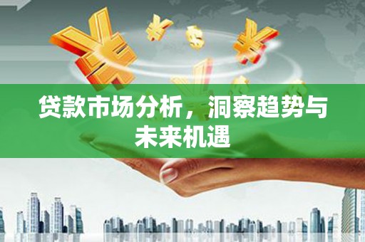 茄萣贷款市场分析，洞察趋势与未来机遇