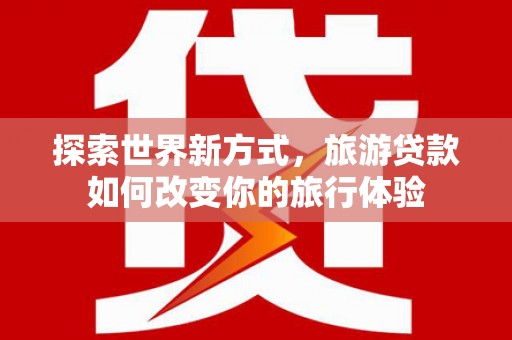 茄萣探索世界新方式，旅游贷款如何改变你的旅行体验