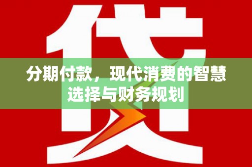 茄萣分期付款，现代消费的智慧选择与财务规划