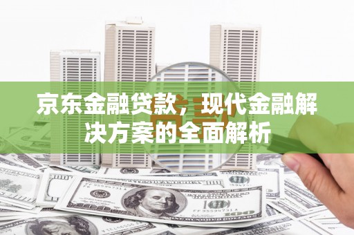 茄萣京东金融贷款，现代金融解决方案的全面解析