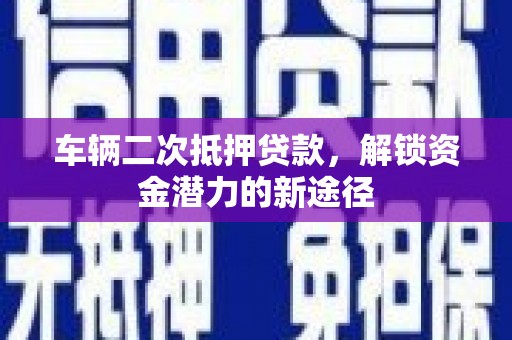 茄萣车辆二次抵押贷款，解锁资金潜力的新途径