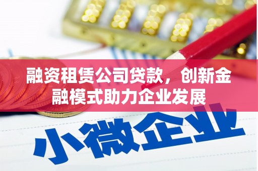 茄萣融资租赁公司贷款，创新金融模式助力企业发展