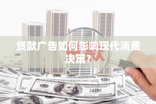 茄萣贷款广告如何影响现代消费决策？