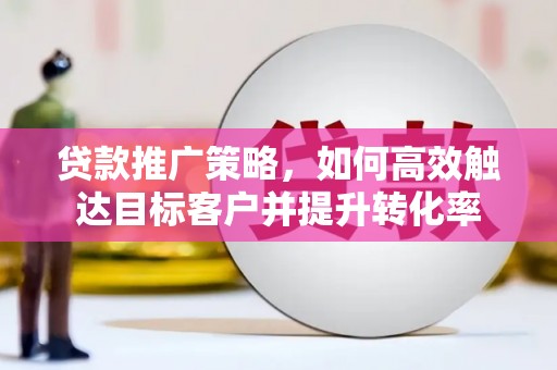 茄萣贷款推广策略，如何高效触达目标客户并提升转化率