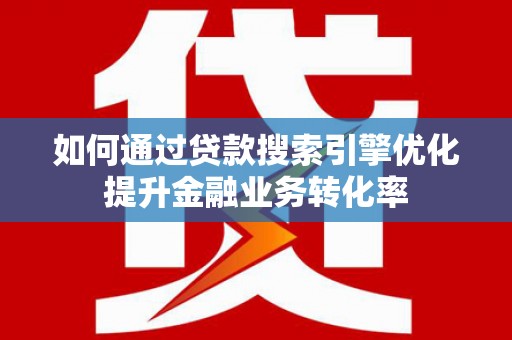 茄萣如何通过贷款搜索引擎优化提升金融业务转化率