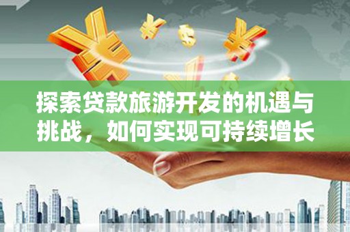 茄萣探索贷款旅游开发的机遇与挑战，如何实现可持续增长