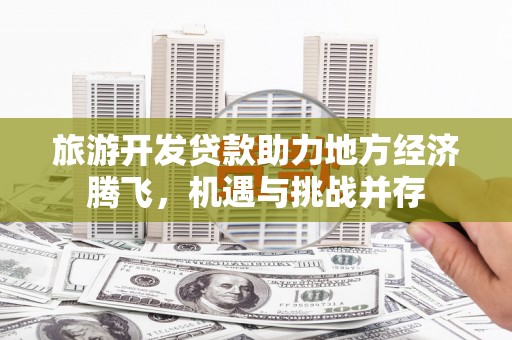 茄萣旅游开发贷款助力地方经济腾飞，机遇与挑战并存