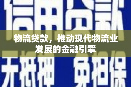 茄萣物流贷款，推动现代物流业发展的金融引擎