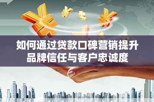 茄萣如何通过贷款口碑营销提升品牌信任与客户忠诚度