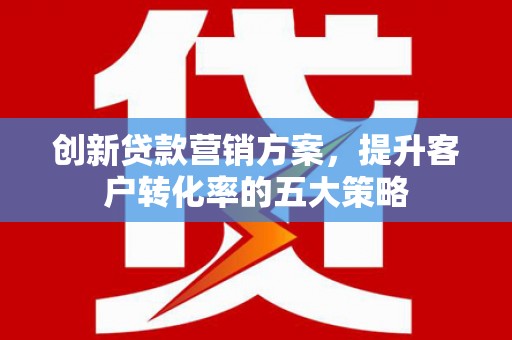 茄萣创新贷款营销方案，提升客户转化率的五大策略