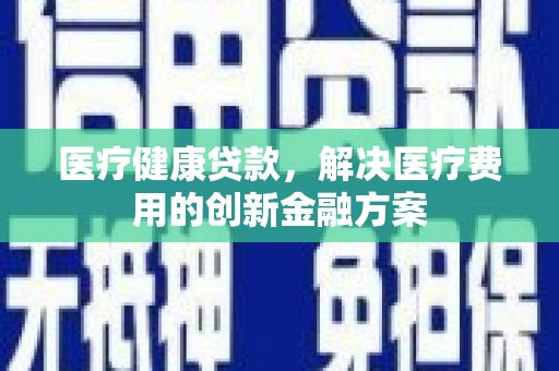 茄萣医疗健康贷款，解决医疗费用的创新金融方案