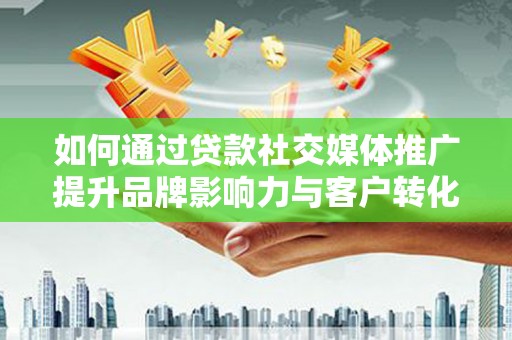 茄萣如何通过贷款社交媒体推广提升品牌影响力与客户转化率