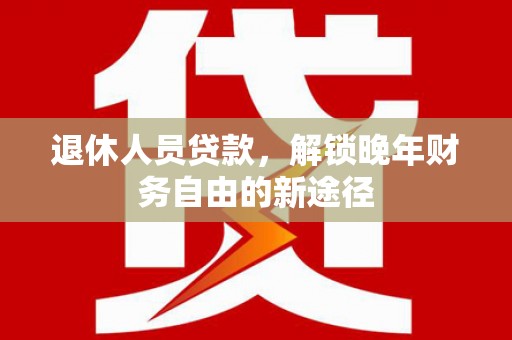 茄萣退休人员贷款，解锁晚年财务自由的新途径