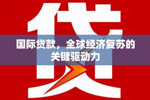 茄萣国际贷款，全球经济复苏的关键驱动力