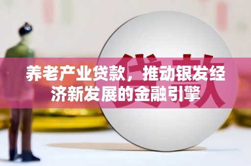 茄萣养老产业贷款，推动银发经济新发展的金融引擎