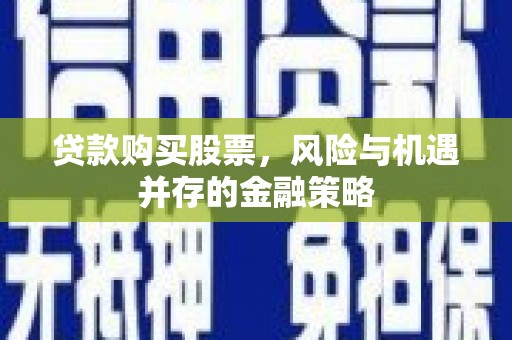 茄萣贷款购买股票，风险与机遇并存的金融策略