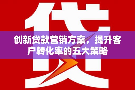 茄萣创新贷款营销方案，提升客户转化率的五大策略