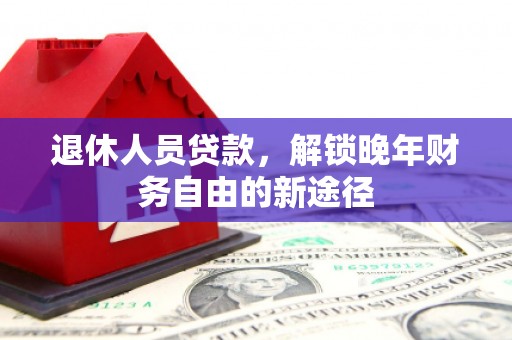 茄萣退休人员贷款，解锁晚年财务自由的新途径