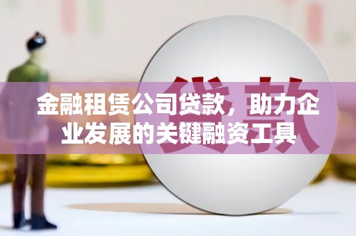 茄萣金融租赁公司贷款，助力企业发展的关键融资工具