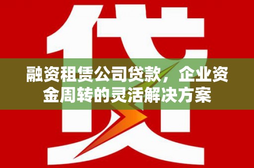 茄萣融资租赁公司贷款，企业资金周转的灵活解决方案