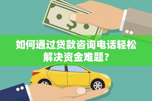 茄萣如何通过贷款咨询电话轻松解决资金难题？